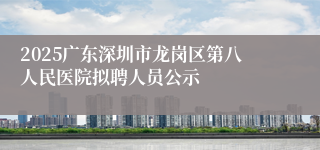 2025广东深圳市龙岗区第八人民医院拟聘人员公示
