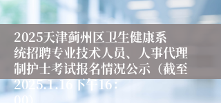 2025天津蓟州区卫生健康系统招聘专业技术人员、人事代理制护士考试报名情况公示（截至2025.1.16下午16：00）