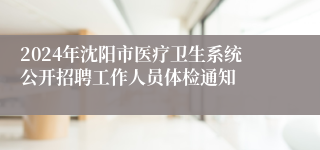 2024年沈阳市医疗卫生系统公开招聘工作人员体检通知