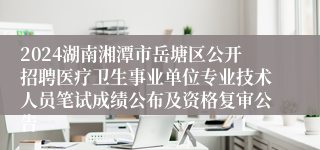 2024湖南湘潭市岳塘区公开招聘医疗卫生事业单位专业技术人员笔试成绩公布及资格复审公告
