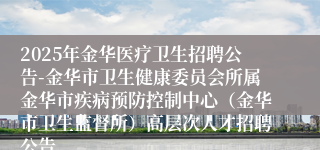 2025年金华医疗卫生招聘公告-金华市卫生健康委员会所属金华市疾病预防控制中心（金华市卫生监督所）高层次人才招聘公告