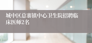 城中区总寨镇中心卫生院招聘临床医师2名