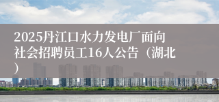 2025丹江口水力发电厂面向社会招聘员工16人公告（湖北）