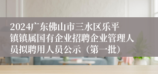 2024广东佛山市三水区乐平镇镇属国有企业招聘企业管理人员拟聘用人员公示（第一批）