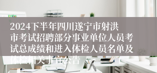 2024下半年四川遂宁市射洪市考试招聘部分事业单位人员考试总成绩和进入体检人员名单及体检相关事宜公告