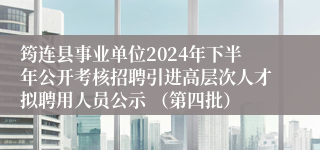 筠连县事业单位2024年下半年公开考核招聘引进高层次人才拟聘用人员公示 （第四批）