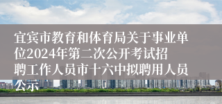 宜宾市教育和体育局关于事业单位2024年第二次公开考试招聘工作人员市十六中拟聘用人员公示