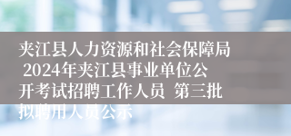 夹江县人力资源和社会保障局  2024年夹江县事业单位公开考试招聘工作人员  第三批拟聘用人员公示