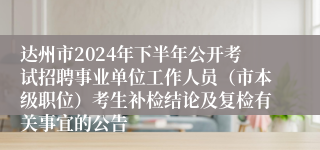 达州市2024年下半年公开考试招聘事业单位工作人员（市本级职位）考生补检结论及复检有关事宜的公告