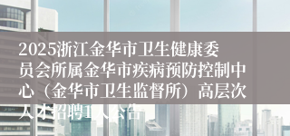 2025浙江金华市卫生健康委员会所属金华市疾病预防控制中心（金华市卫生监督所）高层次人才招聘1人公告