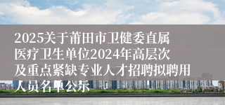 2025关于莆田市卫健委直属医疗卫生单位2024年高层次及重点紧缺专业人才招聘拟聘用人员名单公示
