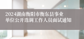 2024湖南衡阳市衡东县事业单位公开选调工作人员面试通知