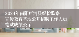2024年南阳唐河县纪检监察宣传教育基地公开招聘工作人员笔试成绩公示