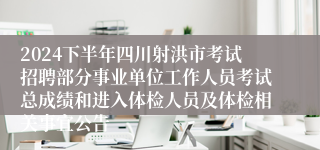 2024下半年四川射洪市考试招聘部分事业单位工作人员考试总成绩和进入体检人员及体检相关事宜公告
