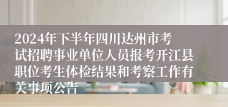 2024年下半年四川达州市考试招聘事业单位人员报考开江县职位考生体检结果和考察工作有关事项公告