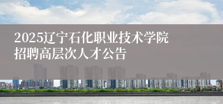 2025辽宁石化职业技术学院招聘高层次人才公告