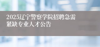 2025辽宁警察学院招聘急需紧缺专业人才公告