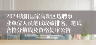 2024贵阳国家高新区选聘事业单位人员笔试成绩排名、笔试合格分数线及资格复审公告