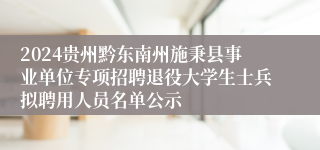 2024贵州黔东南州施秉县事业单位专项招聘退役大学生士兵拟聘用人员名单公示