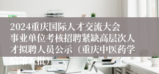 2024重庆国际人才交流大会事业单位考核招聘紧缺高层次人才拟聘人员公示（重庆中医药学院第五批）