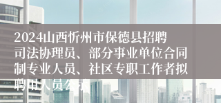 2024山西忻州市保德县招聘司法协理员、部分事业单位合同制专业人员、社区专职工作者拟聘用人员公示