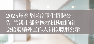 2025年金华医疗卫生招聘公告-兰溪市部分医疗机构面向社会招聘编外工作人员拟聘用公示