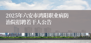 2025年六安市鸿阳职业病防治院招聘若干人公告
