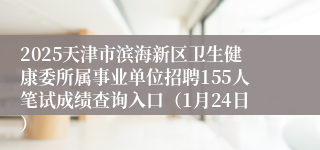 2025天津市滨海新区卫生健康委所属事业单位招聘155人笔试成绩查询入口（1月24日）