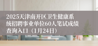 2025天津南开区卫生健康系统招聘事业单位60人笔试成绩查询入口（1月24日）