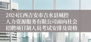 2024江西吉安市吉水县城控人力资源服务有限公司面向社会招聘项目制人员考试安排及资格审查通过名单公告
