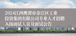 2024江西鹰潭市余江区工业投资集团有限公司专业人才招聘入闱面试人员及面试公告