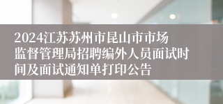 2024江苏苏州市昆山市市场监督管理局招聘编外人员面试时间及面试通知单打印公告
