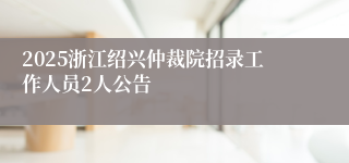 2025浙江绍兴仲裁院招录工作人员2人公告