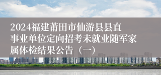 2024福建莆田市仙游县县直事业单位定向招考未就业随军家属体检结果公告（一）