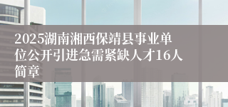 2025湖南湘西保靖县事业单位公开引进急需紧缺人才16人简章