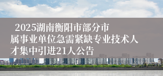   2025湖南衡阳市部分市属事业单位急需紧缺专业技术人才集中引进21人公告