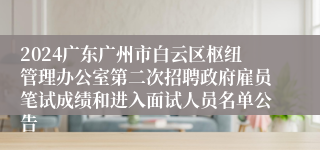 2024广东广州市白云区枢纽管理办公室第二次招聘政府雇员笔试成绩和进入面试人员名单公告