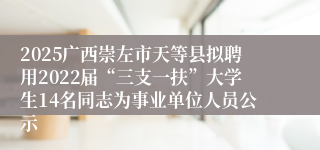 2025广西崇左市天等县拟聘用2022届“三支一扶”大学生14名同志为事业单位人员公示