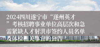2024四川遂宁市“遂州英才”考核招聘事业单位高层次和急需紧缺人才射洪市签约人员名单及体检相关事宜的公告