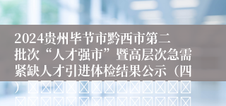 2024贵州毕节市黔西市第二批次“人才强市”暨高层次急需紧缺人才引进体检结果公示（四）																																											2025-01-16