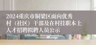 2024重庆市铜梁区面向优秀村（社区）干部及在村挂职本土人才招聘拟聘人员公示