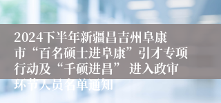 2024下半年新疆昌吉州阜康市“百名硕士进阜康”引才专项行动及“千硕进昌” 进入政审环节人员名单通知
