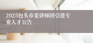 2025包头市委讲师团引进专业人才公告