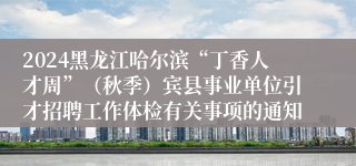 2024黑龙江哈尔滨“丁香人才周”（秋季）宾县事业单位引才招聘工作体检有关事项的通知