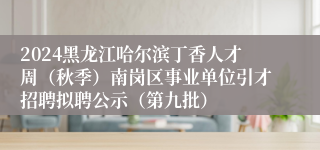 2024黑龙江哈尔滨丁香人才周（秋季）南岗区事业单位引才招聘拟聘公示（第九批）