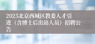 2025北京西城区教委人才引进（含博士后出站人员）招聘公告