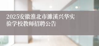 2025安徽淮北市濉溪兴华实验学校教师招聘公告
