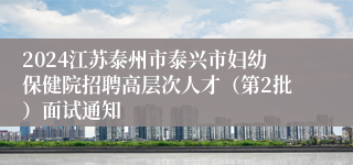 2024江苏泰州市泰兴市妇幼保健院招聘高层次人才（第2批）面试通知