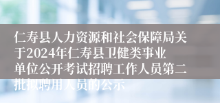 仁寿县人力资源和社会保障局关于2024年仁寿县卫健类事业单位公开考试招聘工作人员第二批拟聘用人员的公示