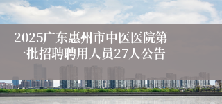 2025广东惠州市中医医院第一批招聘聘用人员27人公告